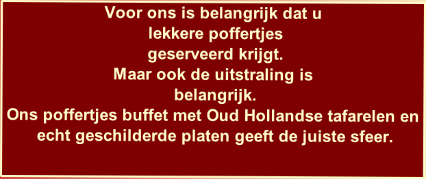 Voor ons is belangrijk dat u
 lekkere poffertjes
 geserveerd krijgt.
Maar ook de uitstraling is
 belangrijk.
Ons poffertjes buffet met Oud Hollandse tafarelen en  echt geschilderde platen geeft de juiste sfeer. 